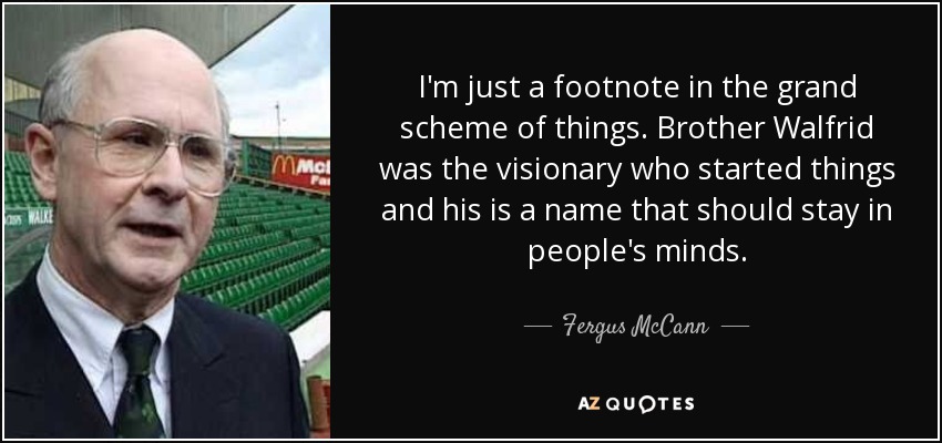 I'm just a footnote in the grand scheme of things. Brother Walfrid was the visionary who started things and his is a name that should stay in people's minds. - Fergus McCann