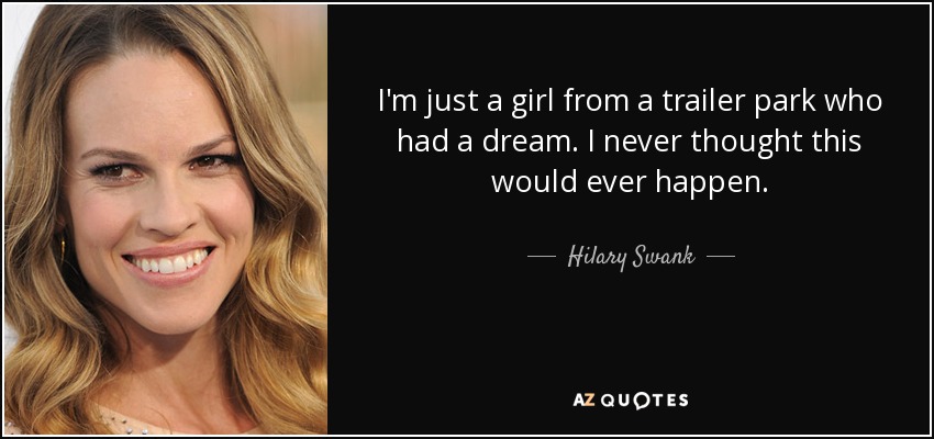 I'm just a girl from a trailer park who had a dream. I never thought this would ever happen. - Hilary Swank