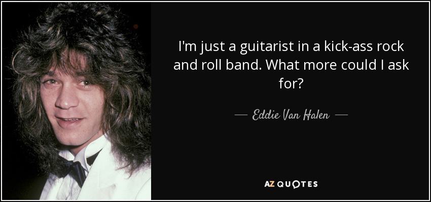 I'm just a guitarist in a kick-ass rock and roll band. What more could I ask for? - Eddie Van Halen