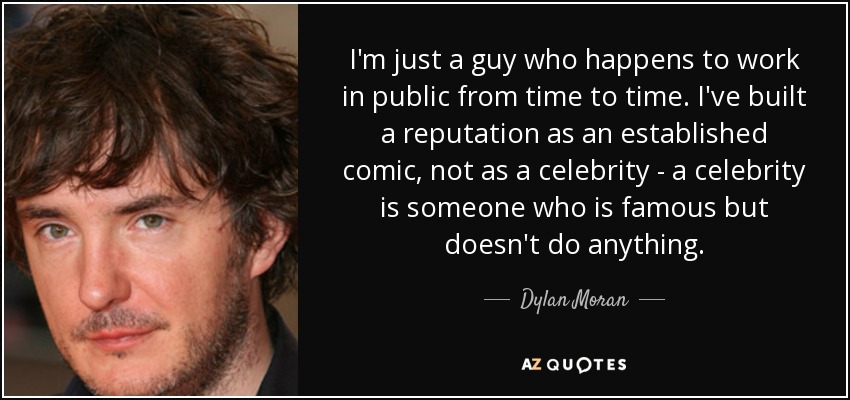 I'm just a guy who happens to work in public from time to time. I've built a reputation as an established comic, not as a celebrity - a celebrity is someone who is famous but doesn't do anything. - Dylan Moran