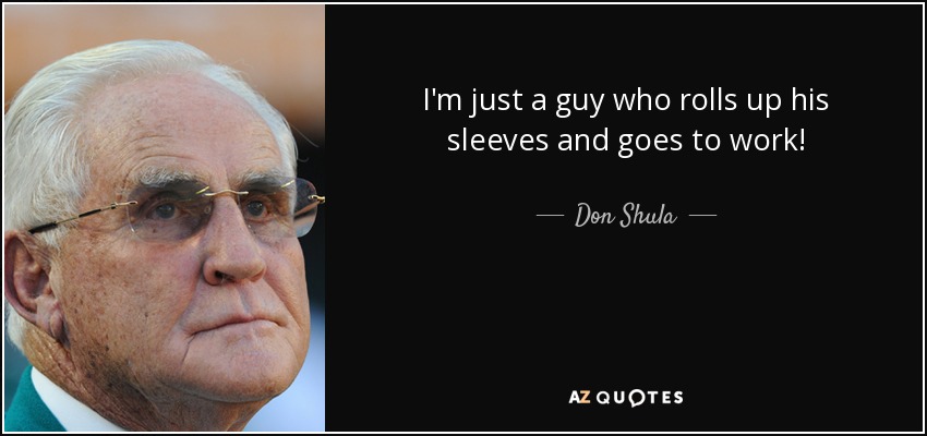 I'm just a guy who rolls up his sleeves and goes to work! - Don Shula