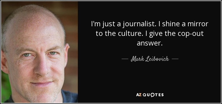 I'm just a journalist. I shine a mirror to the culture. I give the cop-out answer. - Mark Leibovich