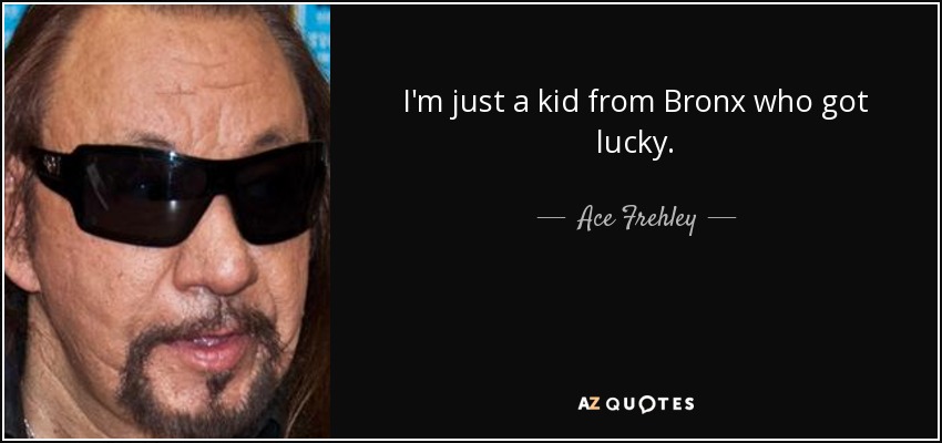 I'm just a kid from Bronx who got lucky. - Ace Frehley