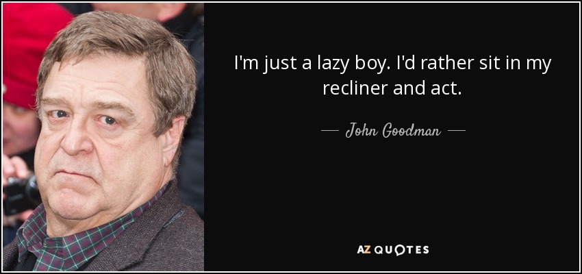 I'm just a lazy boy. I'd rather sit in my recliner and act. - John Goodman