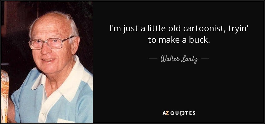 I'm just a little old cartoonist, tryin' to make a buck. - Walter Lantz