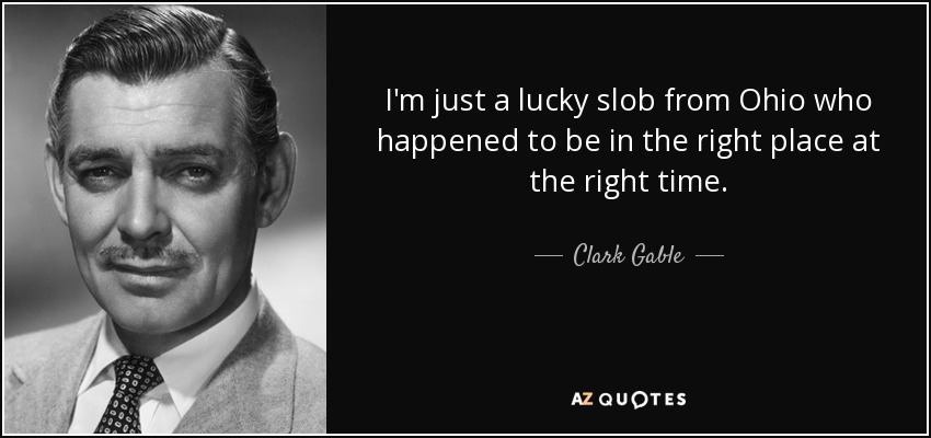 I'm just a lucky slob from Ohio who happened to be in the right place at the right time. - Clark Gable