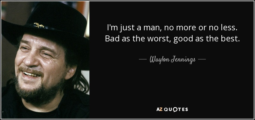I'm just a man, no more or no less. Bad as the worst, good as the best. - Waylon Jennings
