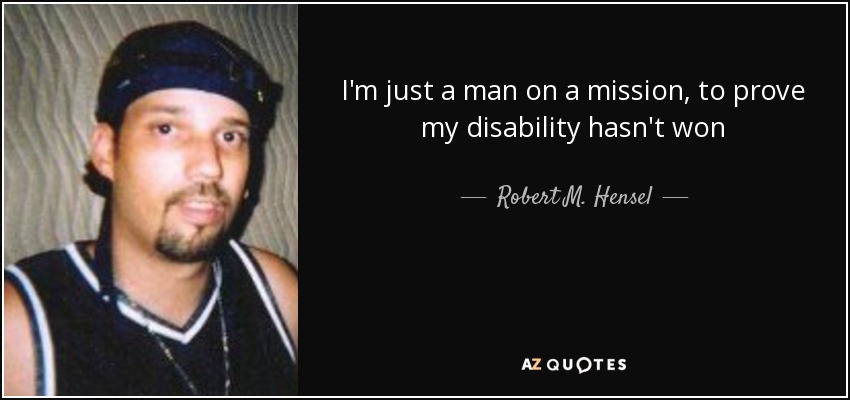I'm just a man on a mission, to prove my disability hasn't won - Robert M. Hensel