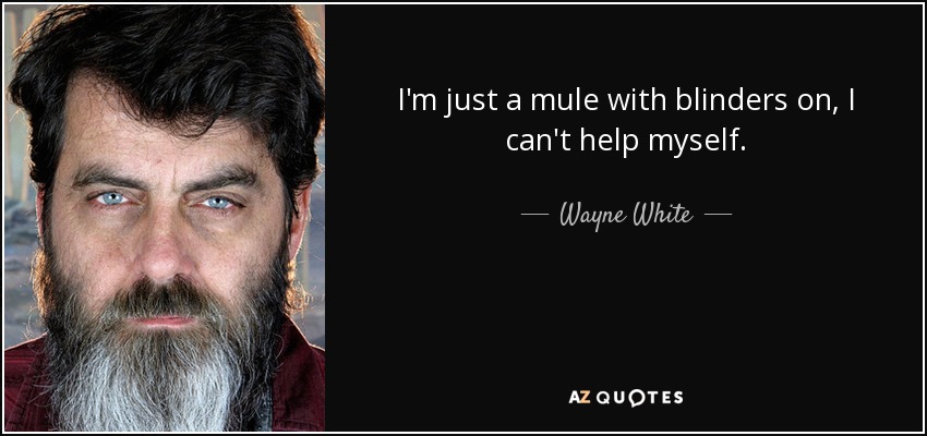 I'm just a mule with blinders on, I can't help myself. - Wayne White