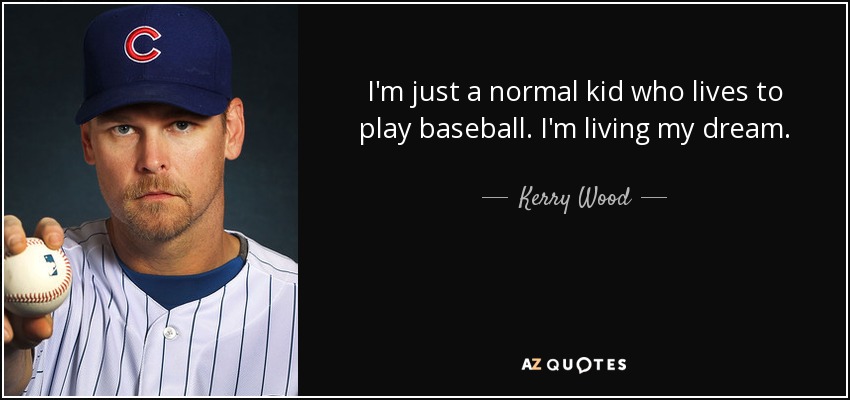 I'm just a normal kid who lives to play baseball. I'm living my dream. - Kerry Wood