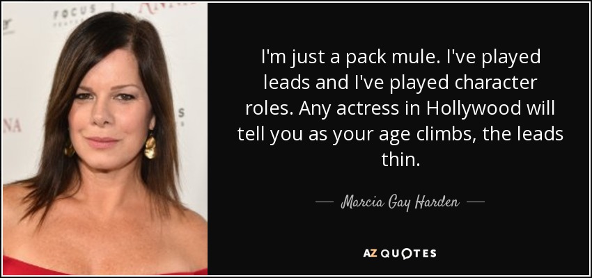 I'm just a pack mule. I've played leads and I've played character roles. Any actress in Hollywood will tell you as your age climbs, the leads thin. - Marcia Gay Harden