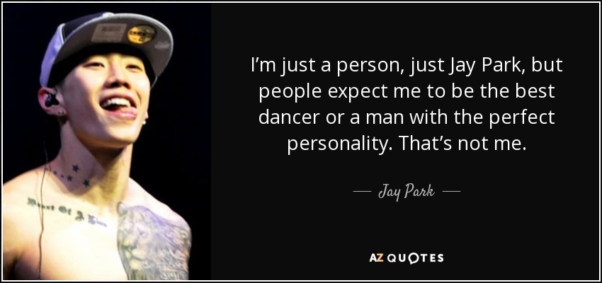 I’m just a person, just Jay Park, but people expect me to be the best dancer or a man with the perfect personality. That’s not me. - Jay Park