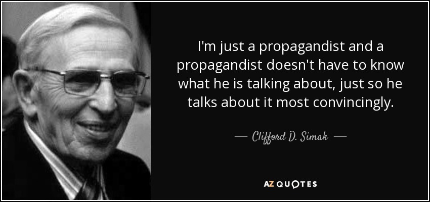 I'm just a propagandist and a propagandist doesn't have to know what he is talking about, just so he talks about it most convincingly. - Clifford D. Simak