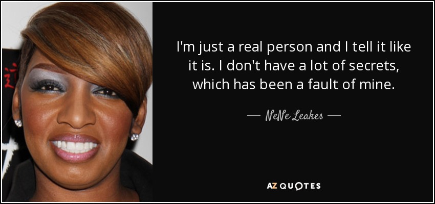 I'm just a real person and I tell it like it is. I don't have a lot of secrets, which has been a fault of mine. - NeNe Leakes
