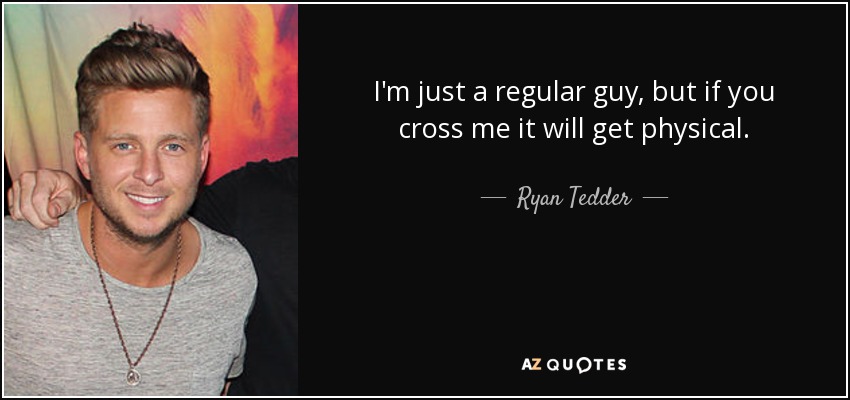 I'm just a regular guy, but if you cross me it will get physical. - Ryan Tedder