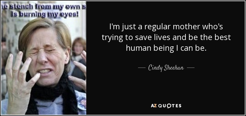 I'm just a regular mother who's trying to save lives and be the best human being I can be. - Cindy Sheehan