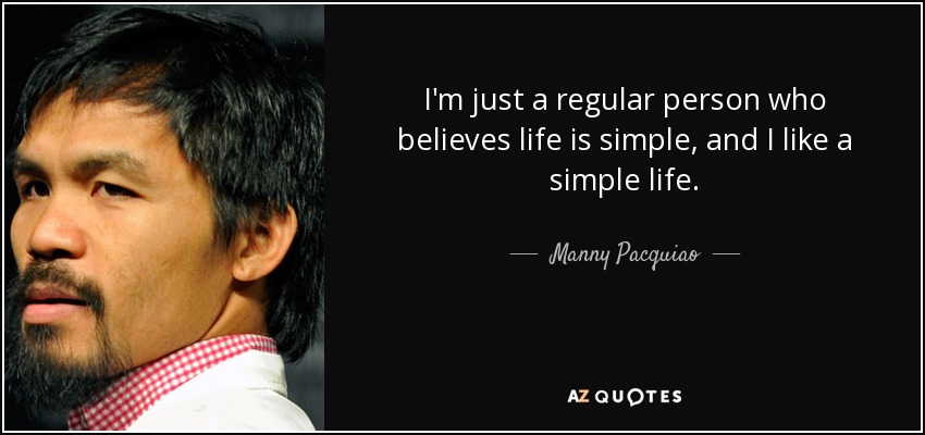 I'm just a regular person who believes life is simple, and I like a simple life. - Manny Pacquiao