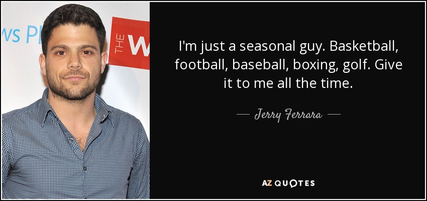 I'm just a seasonal guy. Basketball, football, baseball, boxing, golf. Give it to me all the time. - Jerry Ferrara