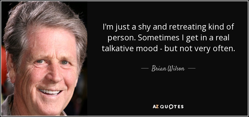 I'm just a shy and retreating kind of person. Sometimes I get in a real talkative mood - but not very often. - Brian Wilson