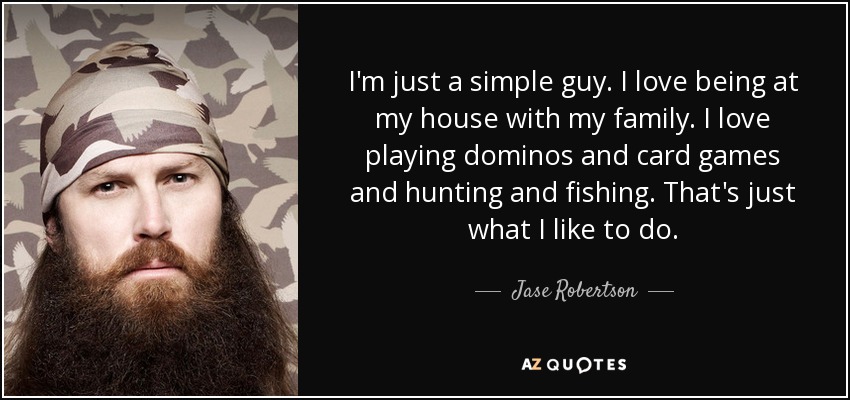 I'm just a simple guy. I love being at my house with my family. I love playing dominos and card games and hunting and fishing. That's just what I like to do. - Jase Robertson