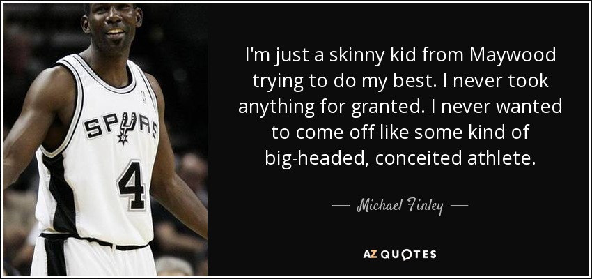 I'm just a skinny kid from Maywood trying to do my best. I never took anything for granted. I never wanted to come off like some kind of big-headed, conceited athlete. - Michael Finley