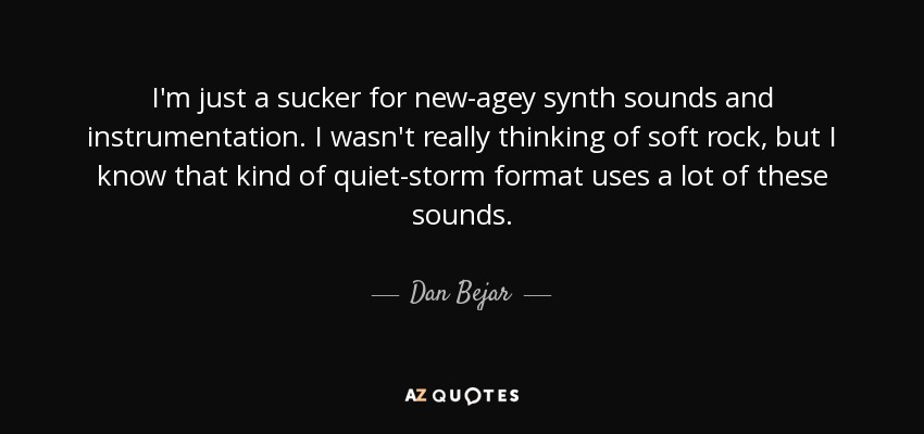 I'm just a sucker for new-agey synth sounds and instrumentation. I wasn't really thinking of soft rock, but I know that kind of quiet-storm format uses a lot of these sounds. - Dan Bejar