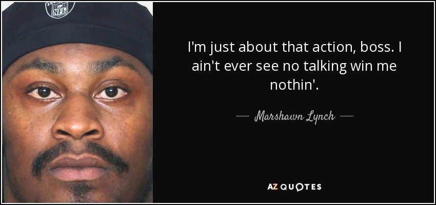 I'm just about that action, boss. I ain't ever see no talking win me nothin'. - Marshawn Lynch
