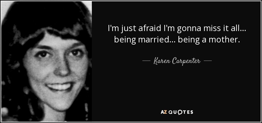 I'm just afraid I'm gonna miss it all... being married... being a mother. - Karen Carpenter