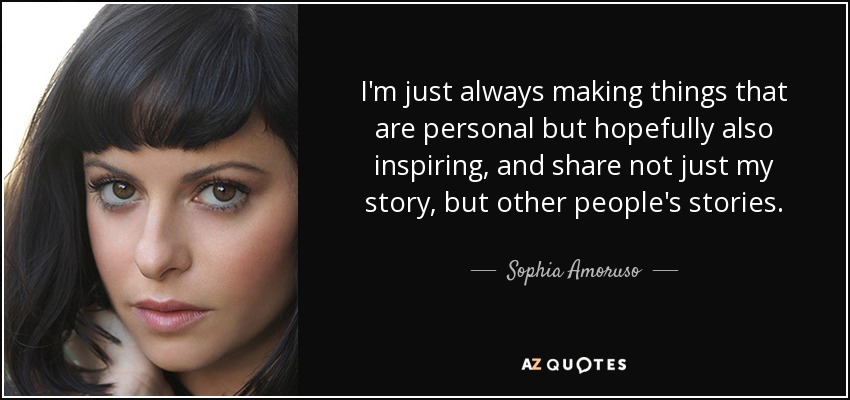 I'm just always making things that are personal but hopefully also inspiring, and share not just my story, but other people's stories. - Sophia Amoruso