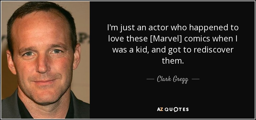 I'm just an actor who happened to love these [Marvel] comics when I was a kid, and got to rediscover them. - Clark Gregg