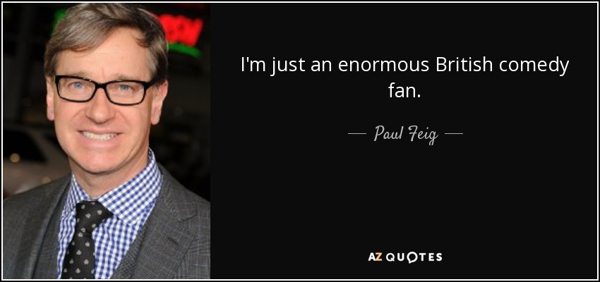 I'm just an enormous British comedy fan. - Paul Feig