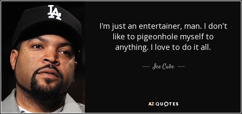I'm just an entertainer, man. I don't like to pigeonhole myself to anything. I love to do it all. - Ice Cube