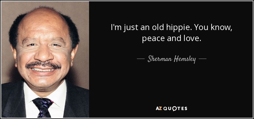 I'm just an old hippie. You know, peace and love. - Sherman Hemsley