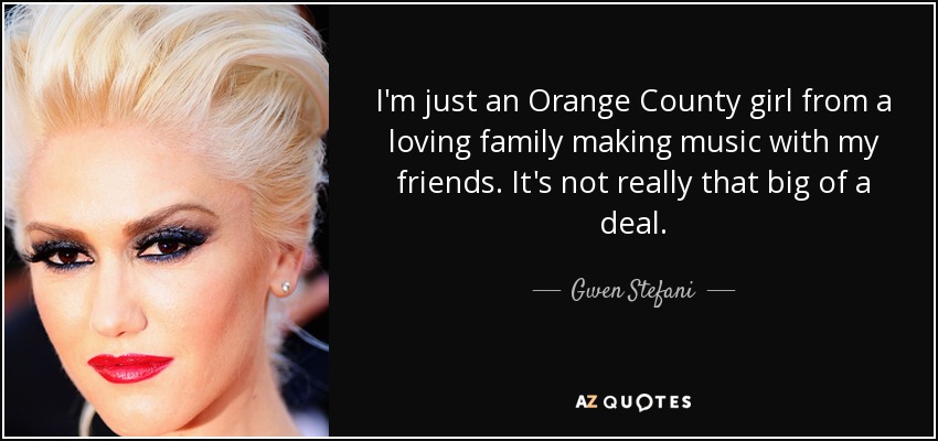 I'm just an Orange County girl from a loving family making music with my friends. It's not really that big of a deal. - Gwen Stefani
