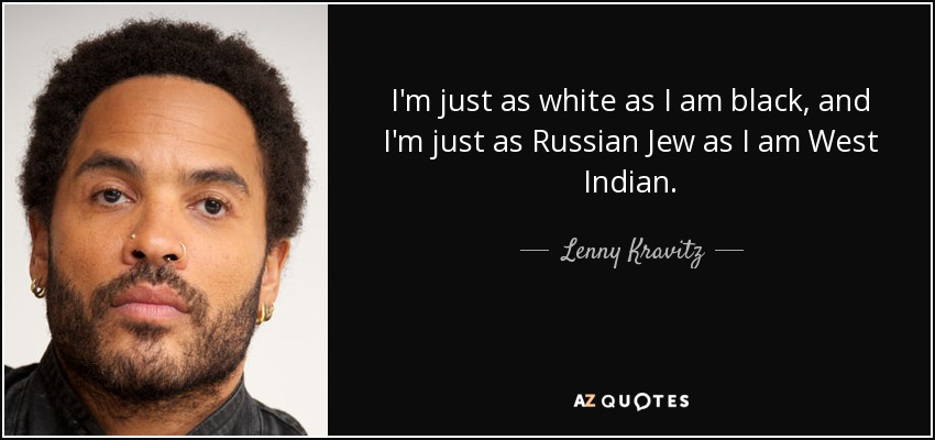 I'm just as white as I am black, and I'm just as Russian Jew as I am West Indian. - Lenny Kravitz