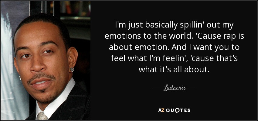 I'm just basically spillin' out my emotions to the world. 'Cause rap is about emotion. And I want you to feel what I'm feelin', 'cause that's what it's all about. - Ludacris