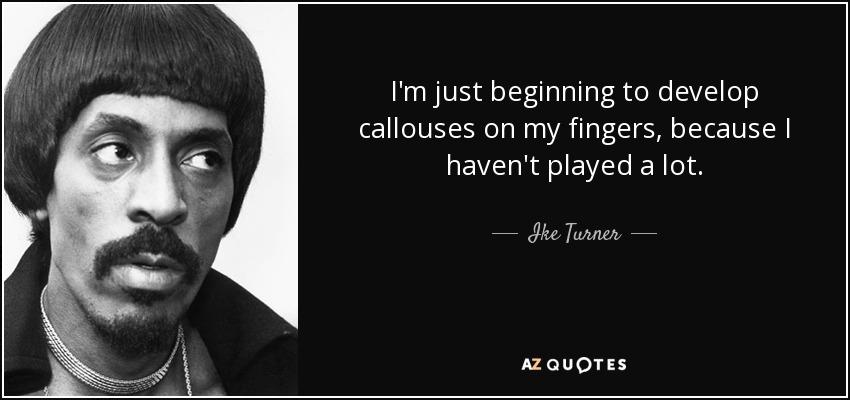 I'm just beginning to develop callouses on my fingers, because I haven't played a lot. - Ike Turner