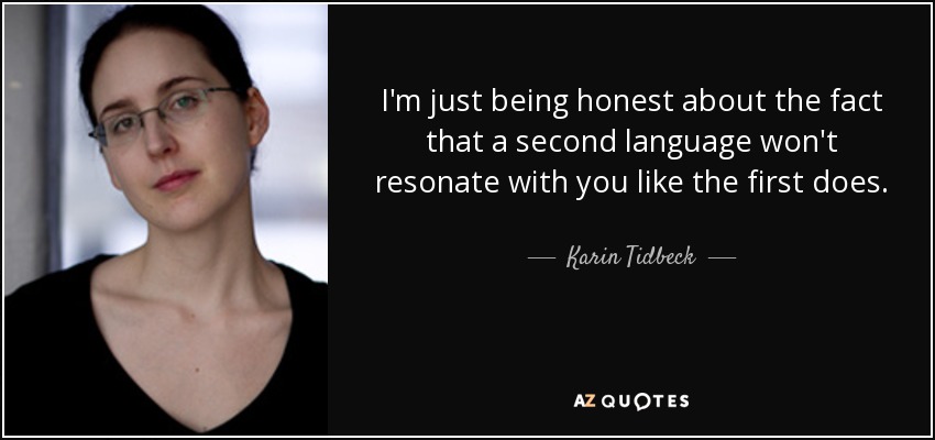 I'm just being honest about the fact that a second language won't resonate with you like the first does. - Karin Tidbeck