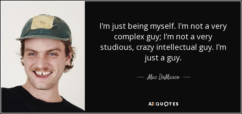 I'm just being myself. I'm not a very complex guy; I'm not a very studious, crazy intellectual guy. I'm just a guy. - Mac DeMarco