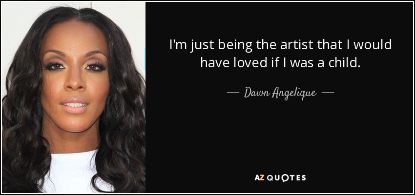 I'm just being the artist that I would have loved if I was a child. - Dawn Angelique