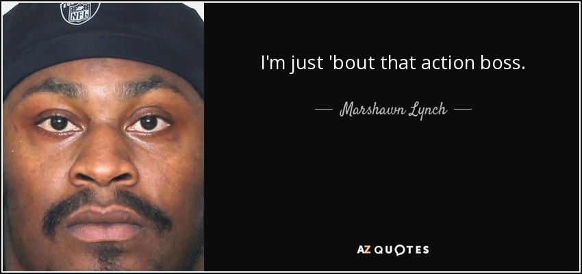 I'm just 'bout that action boss. - Marshawn Lynch