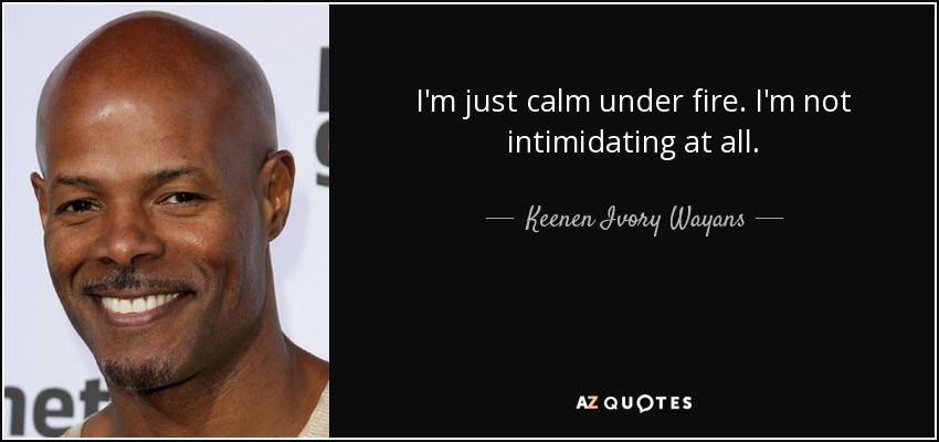 I'm just calm under fire. I'm not intimidating at all. - Keenen Ivory Wayans