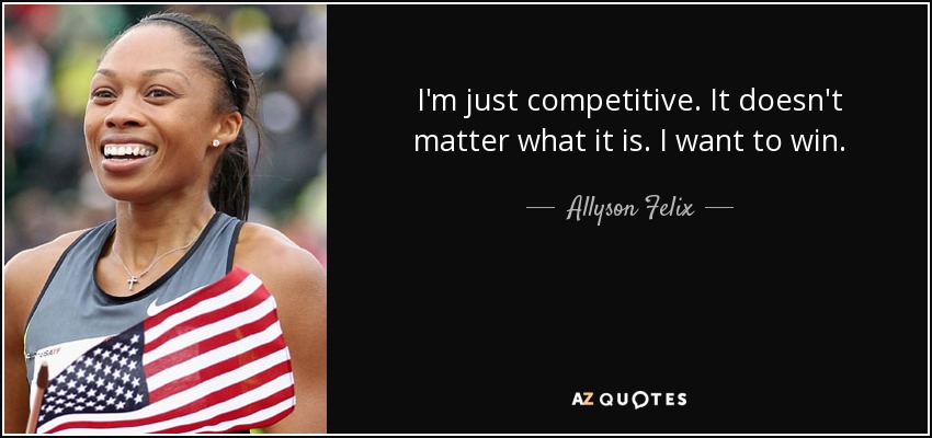 I'm just competitive. It doesn't matter what it is. I want to win. - Allyson Felix
