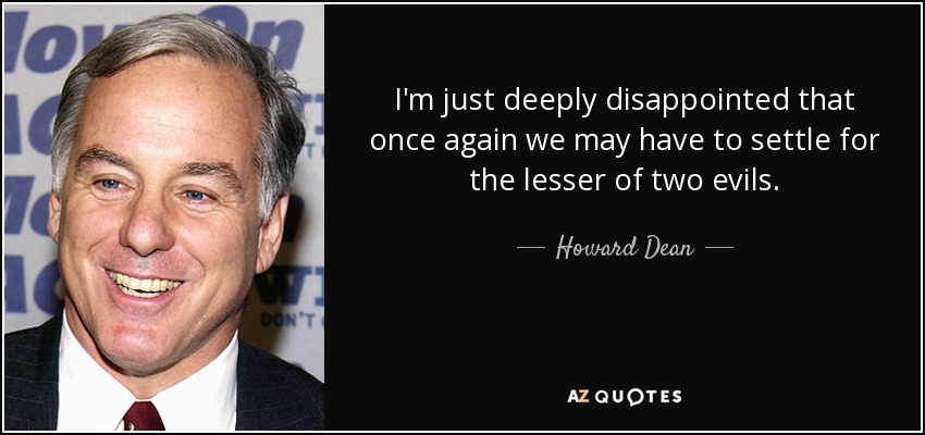 I'm just deeply disappointed that once again we may have to settle for the lesser of two evils. - Howard Dean