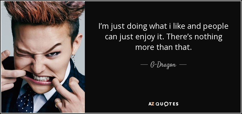 I’m just doing what i like and people can just enjoy it. There’s nothing more than that. - G-Dragon