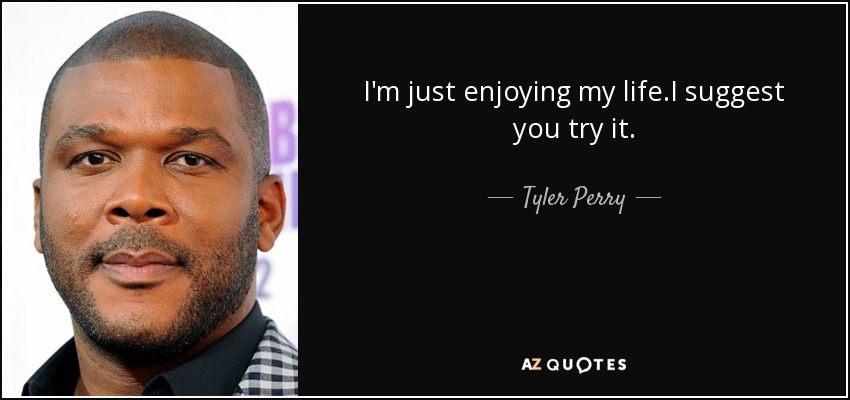 I'm just enjoying my life.I suggest you try it. - Tyler Perry