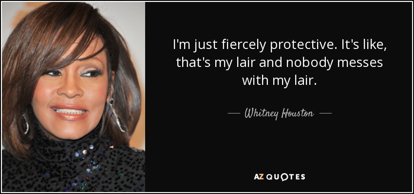 I'm just fiercely protective. It's like, that's my lair and nobody messes with my lair. - Whitney Houston