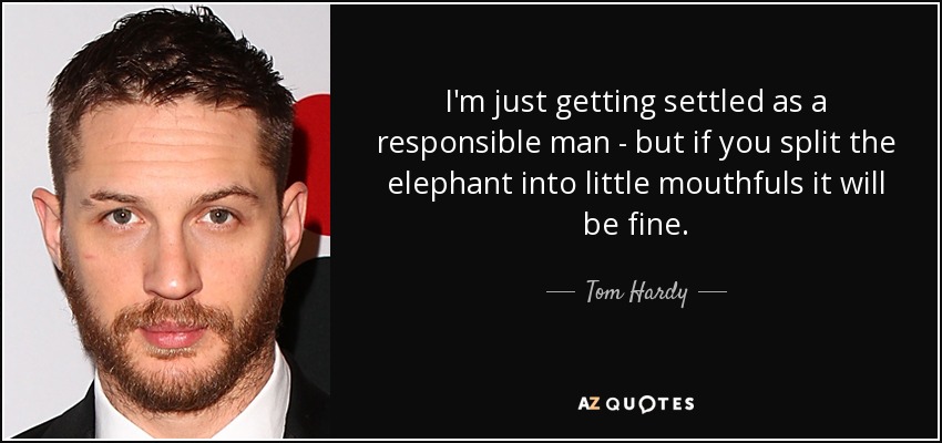 I'm just getting settled as a responsible man - but if you split the elephant into little mouthfuls it will be fine. - Tom Hardy