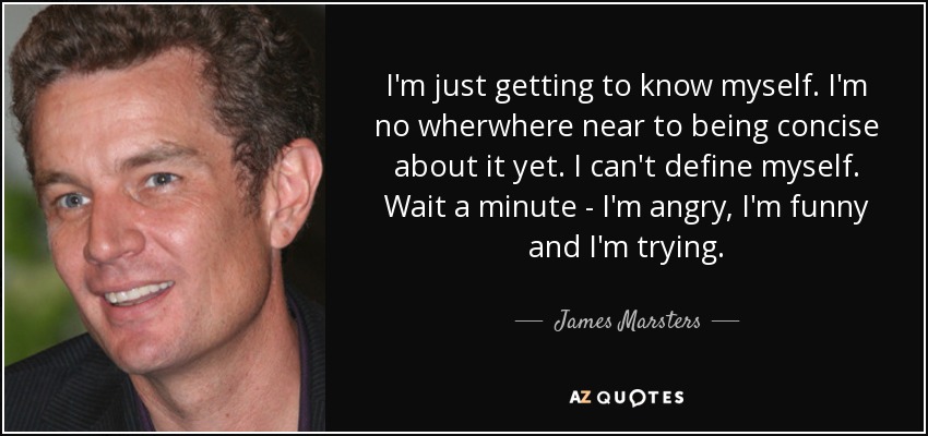 I'm just getting to know myself. I'm no wherwhere near to being concise about it yet. I can't define myself. Wait a minute - I'm angry, I'm funny and I'm trying. - James Marsters