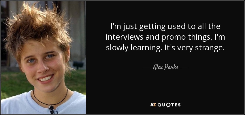I'm just getting used to all the interviews and promo things, I'm slowly learning. It's very strange. - Alex Parks